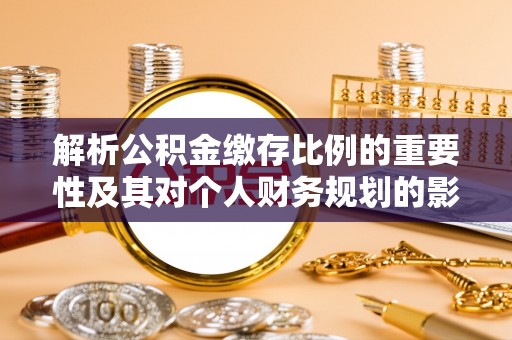 正宁解析公积金缴存比例的重要性及其对个人财务规划的影响