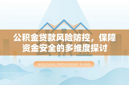 正宁公积金贷款风险防控，保障资金安全的多维度探讨
