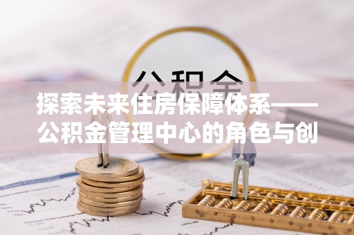 正宁探索未来住房保障体系——公积金管理中心的角色与创新