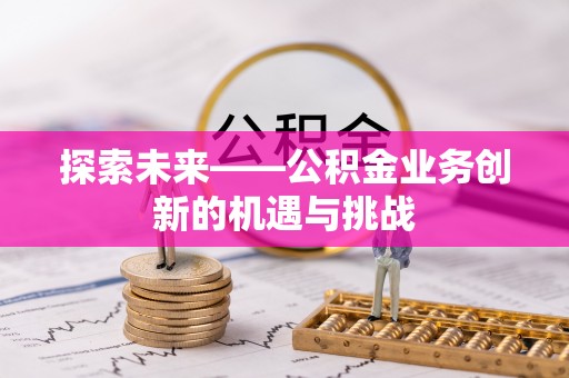 正宁探索未来——公积金业务创新的机遇与挑战
