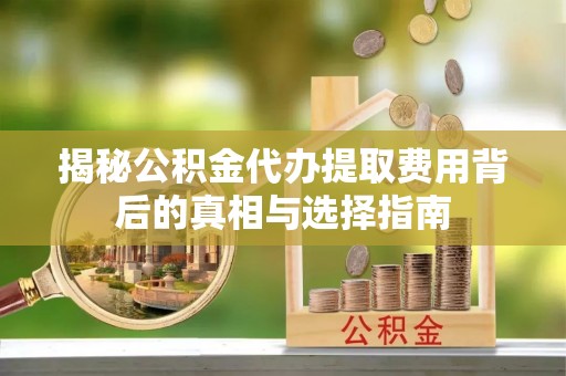 正宁揭秘公积金代办提取费用背后的真相与选择指南
