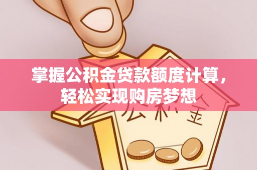 正宁掌握公积金贷款额度计算，轻松实现购房梦想