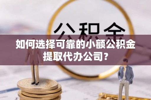 正宁如何选择可靠的小额公积金提取代办公司？