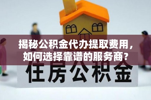 正宁揭秘公积金代办提取费用，如何选择靠谱的服务商？