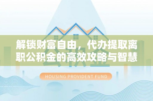 正宁解锁财富自由，代办提取离职公积金的高效攻略与智慧选择