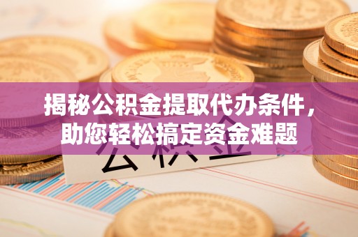 正宁揭秘公积金提取代办条件，助您轻松搞定资金难题