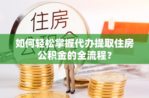 正宁如何轻松掌握代办提取住房公积金的全流程？