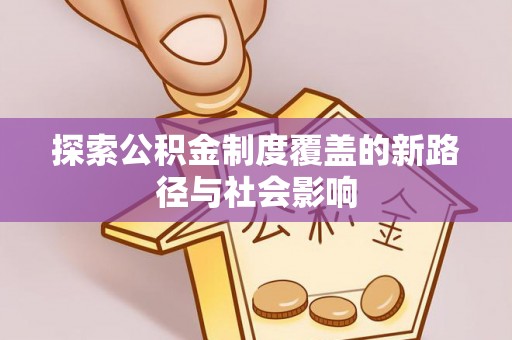 正宁探索公积金制度覆盖的新路径与社会影响