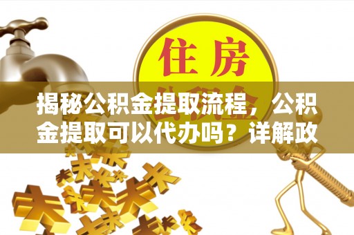 正宁揭秘公积金提取流程，公积金提取可以代办吗？详解政策与实操技巧