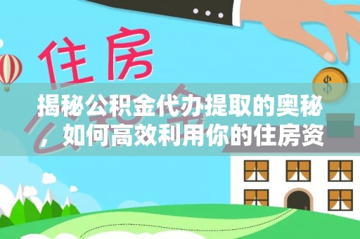 正宁揭秘公积金代办提取的奥秘，如何高效利用你的住房资金