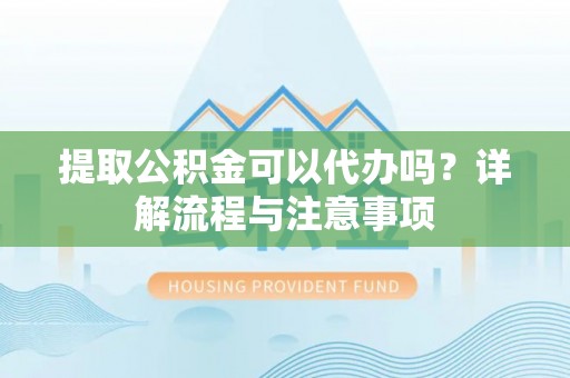 正宁提取公积金可以代办吗？详解流程与注意事项