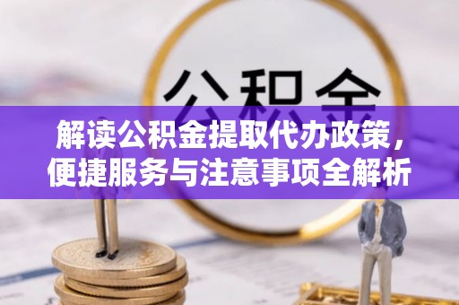 正宁解读公积金提取代办政策，便捷服务与注意事项全解析