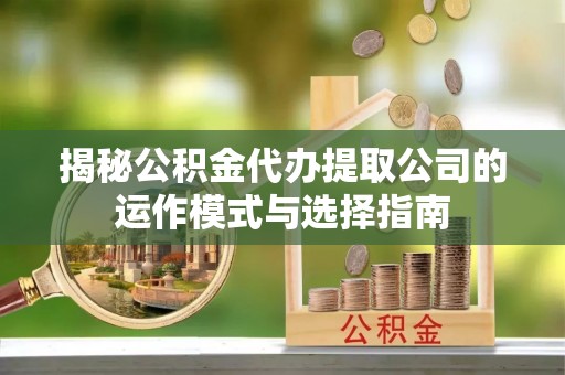 正宁揭秘公积金代办提取公司的运作模式与选择指南