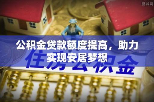 正宁公积金贷款额度提高，助力实现安居梦想