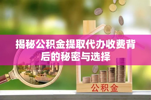 正宁揭秘公积金提取代办收费背后的秘密与选择