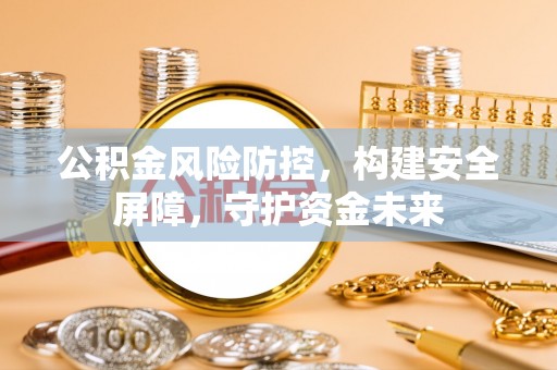 正宁公积金风险防控，构建安全屏障，守护资金未来