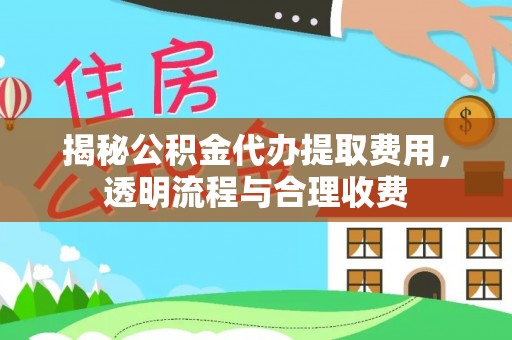 正宁揭秘公积金代办提取费用，透明流程与合理收费