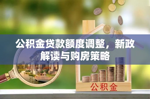 正宁公积金贷款额度调整，新政解读与购房策略