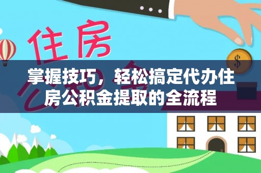 正宁掌握技巧，轻松搞定代办住房公积金提取的全流程