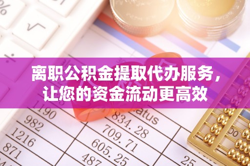 正宁离职公积金提取代办服务，让您的资金流动更高效