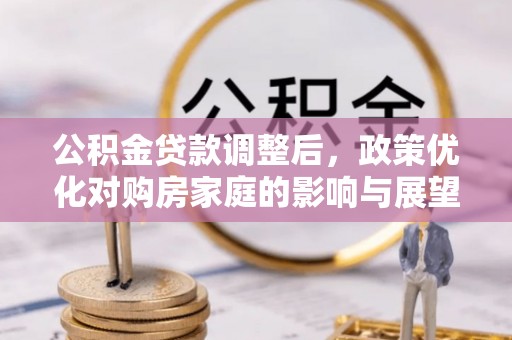 正宁公积金贷款调整后，政策优化对购房家庭的影响与展望