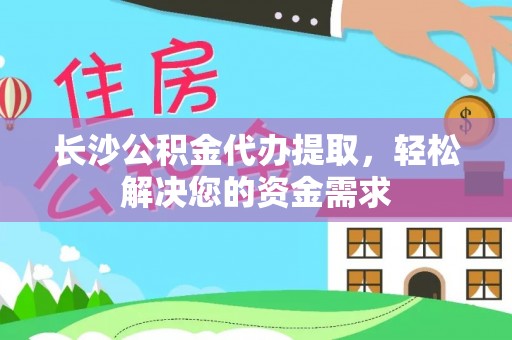 正宁长沙公积金代办提取，轻松解决您的资金需求