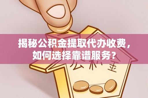 正宁揭秘公积金提取代办收费，如何选择靠谱服务？