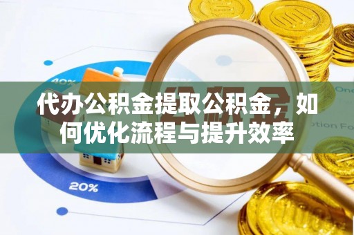 正宁代办公积金提取公积金，如何优化流程与提升效率