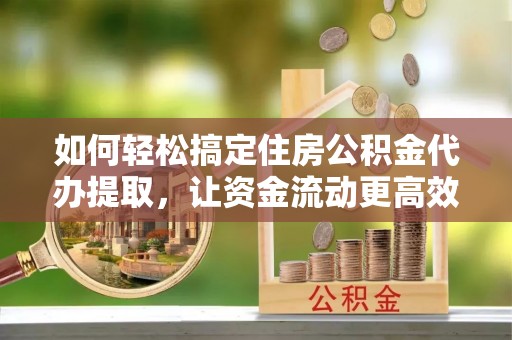 正宁如何轻松搞定住房公积金代办提取，让资金流动更高效