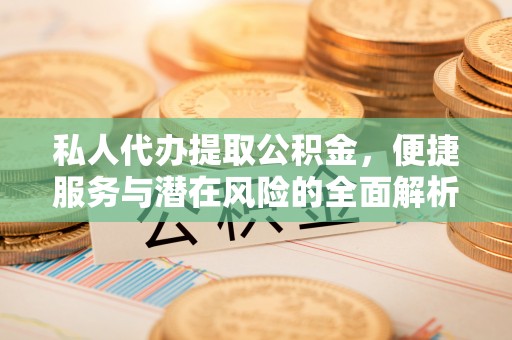 正宁私人代办提取公积金，便捷服务与潜在风险的全面解析