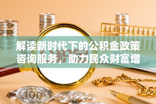 正宁解读新时代下的公积金政策咨询服务，助力民众财富增值与安居梦想