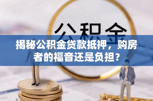 正宁揭秘公积金贷款抵押，购房者的福音还是负担？