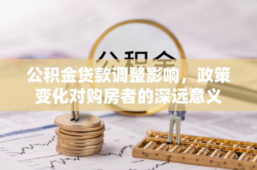 正宁公积金贷款调整影响，政策变化对购房者的深远意义