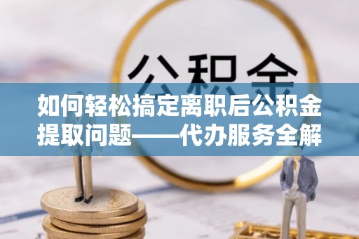 正宁如何轻松搞定离职后公积金提取问题——代办服务全解析