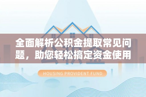 正宁全面解析公积金提取常见问题，助您轻松搞定资金使用