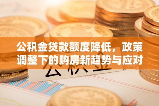正宁公积金贷款额度降低，政策调整下的购房新趋势与应对策略