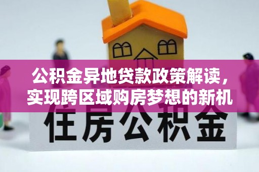 正宁公积金异地贷款政策解读，实现跨区域购房梦想的新机遇