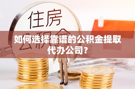 正宁如何选择靠谱的公积金提取代办公司？