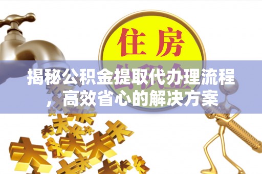 正宁揭秘公积金提取代办理流程，高效省心的解决方案