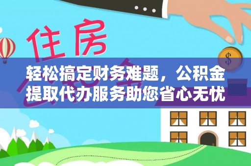 正宁轻松搞定财务难题，公积金提取代办服务助您省心无忧