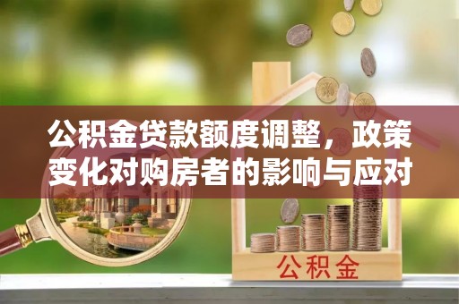 正宁公积金贷款额度调整，政策变化对购房者的影响与应对策略