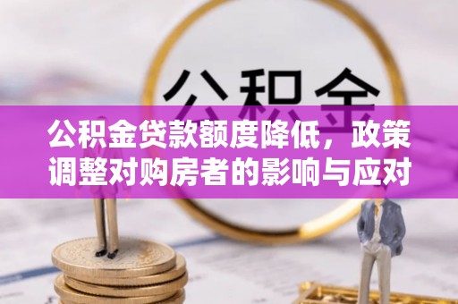 正宁公积金贷款额度降低，政策调整对购房者的影响与应对策略