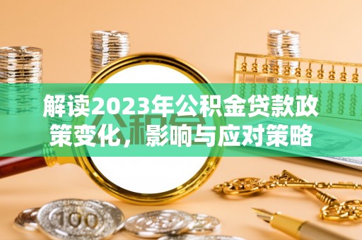 正宁解读2023年公积金贷款政策变化，影响与应对策略