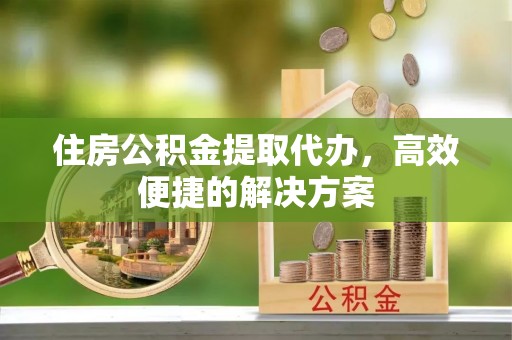正宁住房公积金提取代办，高效便捷的解决方案