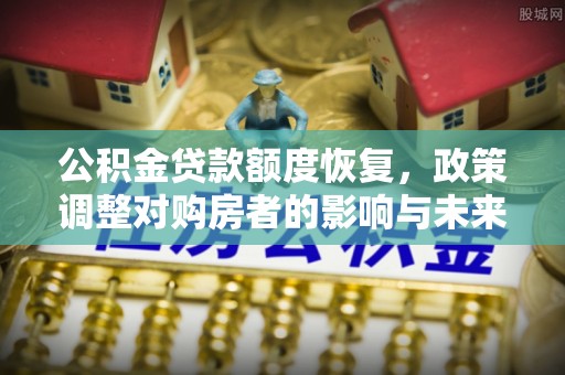 正宁公积金贷款额度恢复，政策调整对购房者的影响与未来展望