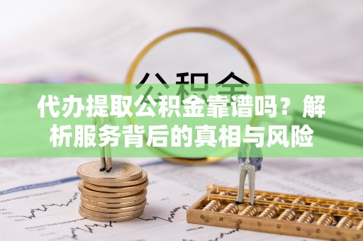 正宁代办提取公积金靠谱吗？解析服务背后的真相与风险