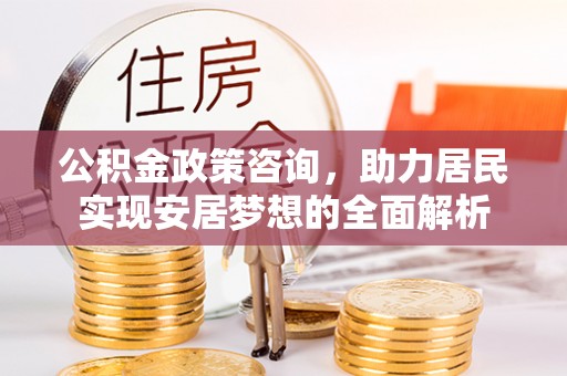 正宁公积金政策咨询，助力居民实现安居梦想的全面解析