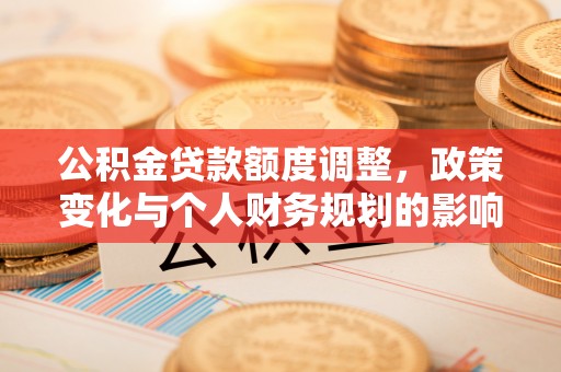 正宁公积金贷款额度调整，政策变化与个人财务规划的影响分析