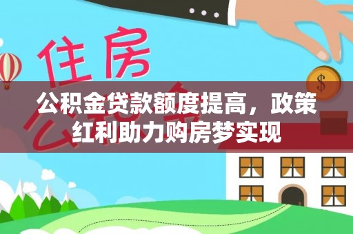 正宁公积金贷款额度提高，政策红利助力购房梦实现