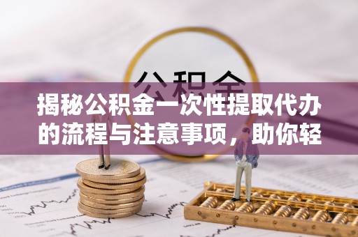 正宁揭秘公积金一次性提取代办的流程与注意事项，助你轻松搞定财务规划